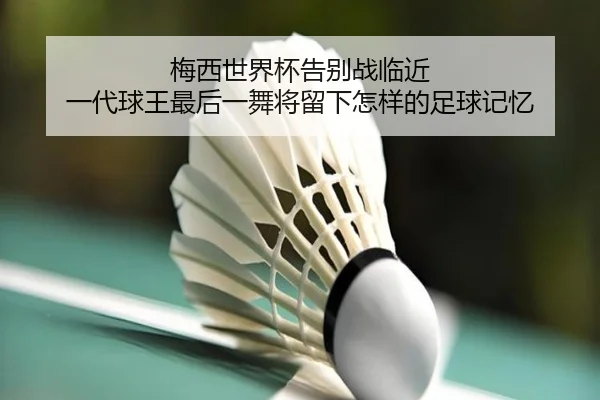 梅西世界杯告别战临近 一代球王最后一舞将留下怎样的足球记忆