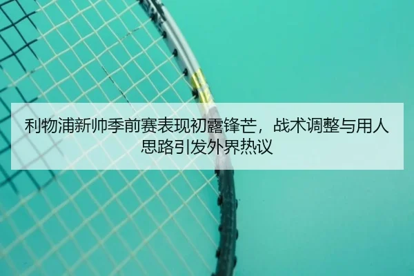 利物浦新帅季前赛表现初露锋芒，战术调整与用人思路引发外界热议