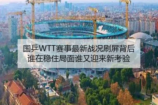 国乒WTT赛事最新战况刷屏背后 谁在稳住局面谁又迎来新考验