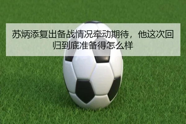 苏炳添复出备战情况牵动期待，他这次回归到底准备得怎么样